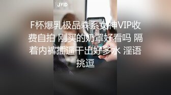 F杯爆乳极品森系女神VIP收费自拍 刚买的奶罩好看吗 隔着内裤插逼干出好多水 淫语挑逗