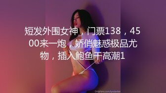 短发外围女神，门票138，4500来一炮，娇俏魅惑极品尤物，插入鲍鱼干高潮1