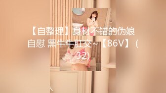 【自整理】身材不错的伪娘 自慰 黑牛牛肛交~【86V】 (32)