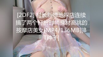 [2DF2] 村长新嫖地探店连续搞了两个打扮时尚身材高挑的按摩店美女[MP4/136MB][BT种子]