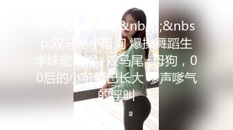 [MP4/ 253M]&nbsp;&nbsp;双马尾小母狗 爆操舞蹈生学妹蜜桃臀+双马尾=母狗，00后的小可爱已长大 嗲声嗲气的淫叫