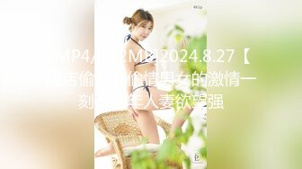 [MP4/442MB]2024.8.27【酒店偷拍】偷情男女的激情一刻，中年人妻欲望强