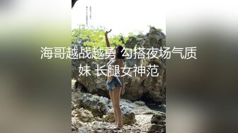 海哥越战越勇 勾搭夜场气质妹 长腿女神范