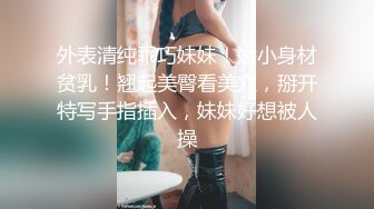 外表清纯乖巧妹妹！娇小身材贫乳！翘起美臀看美穴，掰开特写手指插入，妹妹好想被人操