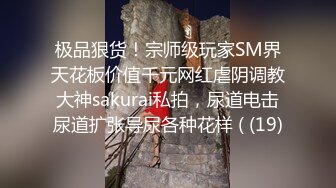 极品狠货！宗师级玩家SM界天花板价值千元网红虐阴调教大神sakurai私拍，尿道电击尿道扩张导尿各种花样 ( (19)