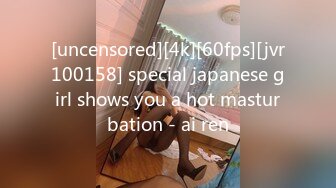 [uncensored][4k][60fps][jvr100158] special japanese girl shows you a hot masturbation - ai ren