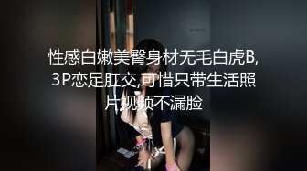 性感白嫩美臀身材无毛白虎B,3P恋足肛交,可惜只带生活照片视频不漏脸