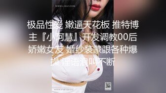 极品性爱 嫩逼天花板 推特博主『小阿慧』开发调教00后娇嫩女友 婚纱装蒙眼各种爆操 淫语浪叫不断