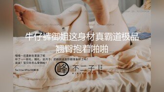 牛仔裤御姐这身材真霸道极品翘臀抱着啪啪