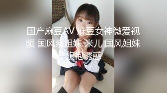 国产麻豆AV 麻豆女神微爱视频 国风系姐妹 米儿 国风姐妹旗袍诱惑