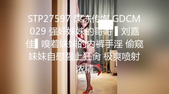 STP27597 果冻传媒 GDCM029 强奸妹妹的哥哥 ▌刘嘉佳▌嗅着妹妹的内裤手淫 偷窥妹妹自慰强上狂肏 极爽喷射浓精