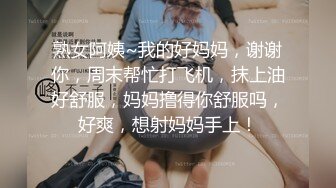 熟女阿姨~我的好妈妈，谢谢你，周末帮忙打飞机，抹上油好舒服，妈妈撸得你舒服吗，好爽，想射妈妈手上！