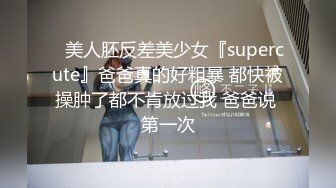 ⚡美人胚反差美少女『supercute』爸爸真的好粗暴 都快被操肿了都不肯放过我 爸爸说 第一次