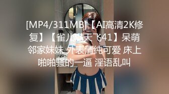 [MP4/311MB]【AI高清2K修复】【雀儿满天飞41】呆萌邻家妹妹 外表清纯可爱 床上啪啪骚的一逼 淫语乱叫