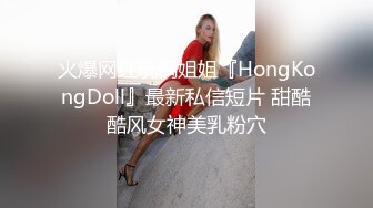 火爆网红玩偶姐姐『HongKongDoll』最新私信短片 甜酷酷风女神美乳粉穴