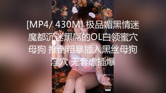 [MP4/ 430M] 极品媚黑情迷魔都沉迷黑屌的OL白领蜜穴母狗 推倒粗暴插入黑丝母狗淫穴 无套虐插爆