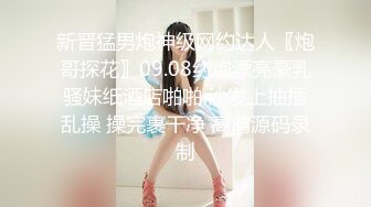 新晋猛男炮神级网约达人〖炮哥探花〗09.08约炮漂亮豪乳骚妹纸酒店啪啪 沙发上抽插乱操 操完裹干净 高清源码录制