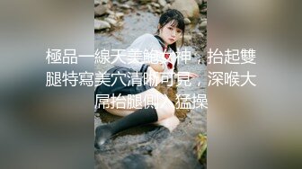 極品一線天美鮑女神，抬起雙腿特寫美穴清晰可見，深喉大屌抬腿側入猛操