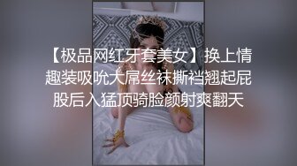 【极品网红牙套美女】换上情趣装吸吮大屌丝袜撕裆翘起屁股后入猛顶骑脸颜射爽翻天