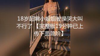 18岁超嫩小姐姐被操哭大叫不行了 【完整版19分钟已上传下面简阶】