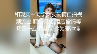 和现实中同学女友偷情自拍视频流出 厕所口交 酒店偷情等场景一应俱全 可怜为爱冲锋的勇士