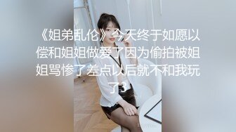 《姐弟乱伦》今天终于如愿以偿和姐姐做爱了因为偷拍被姐姐骂惨了差点以后就不和我玩了3