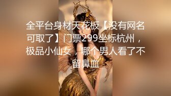 全平台身材天花板【没有网名可取了】门票299坐标杭州，极品小仙女，哪个男人看了不留鼻血