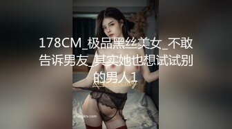 178CM_极品黑丝美女_不敢告诉男友_其实她也想试试别的男人1