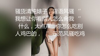 骚货清纯婊子，淫语风骚‘’我想让你看别人怎么肏我‘’ 什么，大点声，你怎么吃别人鸡巴的，‘’示范风骚吃鸡''!