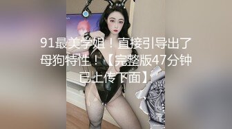 91最美学姐！直接引导出了母狗特性！【完整版47分钟已上传下面】