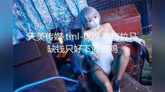 天美传媒 tml-009 青梅竹马缺钱只好下海做鸡