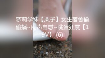 萝莉学妹【栗子】女生宿舍偷偷播~闷声自慰~跳蛋狂震【19V】 (6)