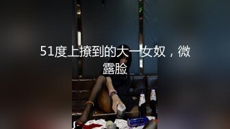 51度上撩到的大一女奴，微露脸