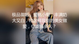 极品御姐，蜜桃小臀，丰满奶大又白，和这样级别的美女做爱，你能搞多久？