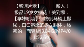 【新速片遞】 ♈ ♈ ♈ 新人！极品19岁女校花！美到爆，【学妹喷喷】，蹲到马桶上撒尿，白白嫩嫩的少女胴体，私密的一面骚货[3.34G/MP4/01:52:50]