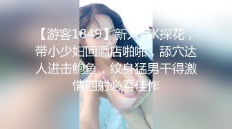 【游客1849】新人商K探花，带小少妇回酒店啪啪，舔穴达人进击鲍鱼，纹身猛男干得激情四射必看佳作