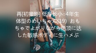 再[初撮影] 低身长小○4年生体型のめいちゃん(19)  おもちゃでよがりながら绝顶に达した敏感ボディに生ハメぶ