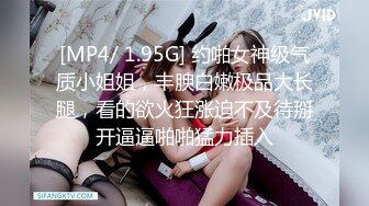 [MP4/ 1.95G] 约啪女神级气质小姐姐，丰腴白嫩极品大长腿，看的欲火狂涨迫不及待掰开逼逼啪啪猛力插入