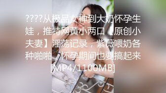 ????从极品女神到大奶怀孕生娃，推特网黄小两口【原创小夫妻】淫荡记录，紫薇喂奶各种啪啪，怀孕期间也要搞起来[MP4/1100MB]