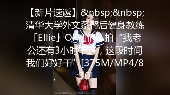 【新片速遞】&nbsp;&nbsp;清华大学外文系臀后健身教练「Ellie」OF剧情私拍“我老公还有3小时下班，这段时间我们好好干”[375M/MP4/8:30]