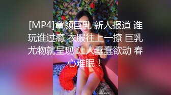 [MP4]童颜巨乳 新人报道 谁玩谁过瘾 衣服往上一撩 巨乳尤物就呈现 让人蠢蠢欲动 春心难眠！