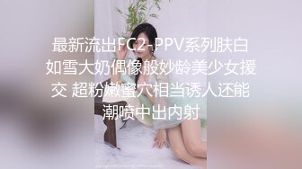 最新流出FC2-PPV系列肤白如雪大奶偶像般妙龄美少女援交 超粉嫩蜜穴相当诱人还能潮喷中出内射