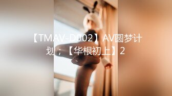 【TMAV-D002】AV圆梦计划；【华根初上】2