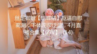 丝足御姐【蝴蝶结】抠逼自慰高潮，下体淫浆泛滥，4月直播合集【69V】  (14)