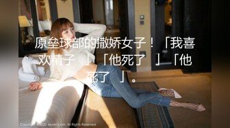 原垒球部的撒娇女子！「我喜欢精子♥」「他死了♥」「他死了♥」。