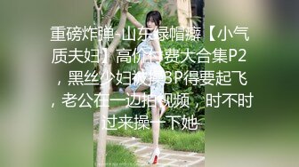 重磅炸弹-山东绿帽癖【小气质夫妇】高价付费大合集P2，黑丝少妇被操3P得要起飞，老公在一边拍视频，时不时过来操一下她