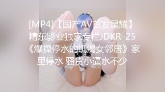 [MP4]【国产AV首发星耀】精东影业独家专栏JDKR-25《爆操停水的饥渴女邻居》家里停水 骚货小逼水不少