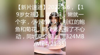 【新片速遞】2022.1.6，【19岁女孩】，学生妹，嫩就一个字，小小的乳头，粉红的鲍鱼和菊花，哪个男人看了不心动，同城高价可上门[324MB/MP4/21:35]