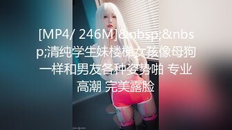 [MP4/ 246M]&nbsp;&nbsp;清纯学生妹楼梯女孩像母狗一样和男友各种姿势啪 专业高潮 完美露脸