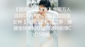 《顶流?网红泄密》贵圈万人追踪OnlyFans可盐可甜百变女神【马苏儿】私拍二季，蜂腰蜜桃臀粉红蜜穴各种剧情COS啪啪